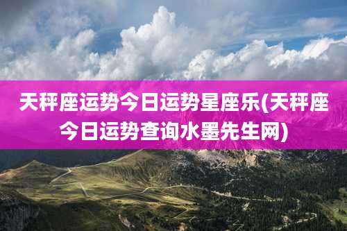 天秤座运势今日运势星座乐(天秤座今日运势查询水墨先生网)