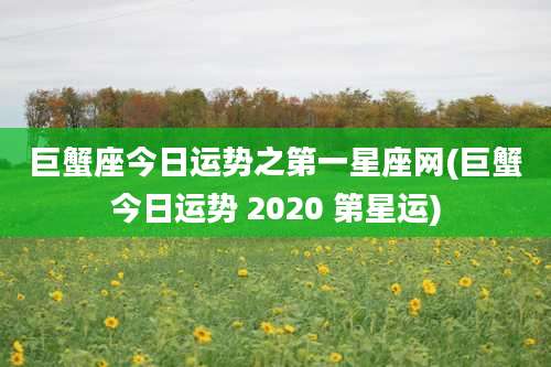 巨蟹座今日运势之第一星座网(巨蟹今日运势 2020 第星运)
