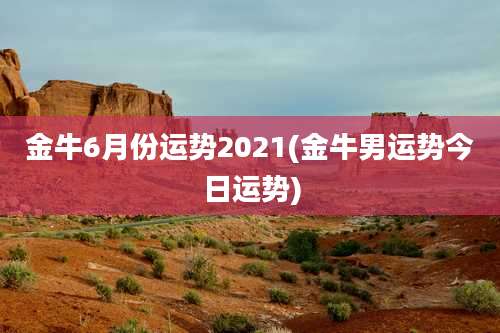 金牛6月份运势2021(金牛男运势今日运势)