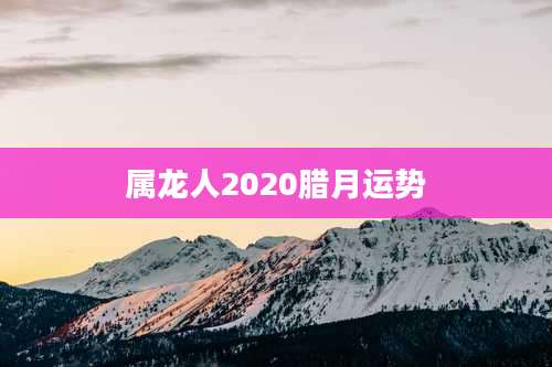 属龙人2020腊月运势