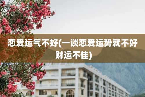 恋爱运气不好(一谈恋爱运势就不好 财运不佳)