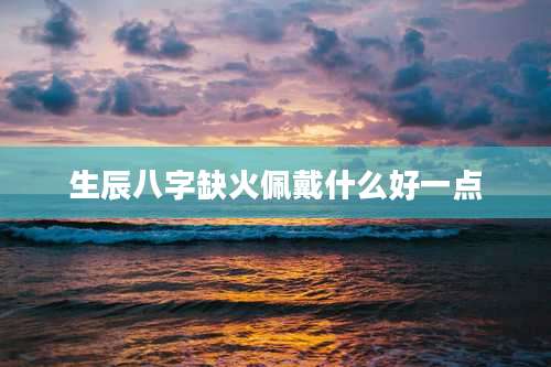 生辰八字缺火佩戴什么好一点
