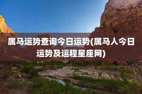 属马运势查询今日运势(属马人今日运势及运程星座网)