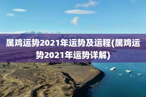 属鸡运势2021年运势及运程(属鸡运势2021年运势详解)