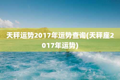 天秤运势2017年运势查询(天秤座2017年运势)
