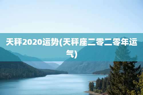 天秤2020运势(天秤座二零二零年运气)