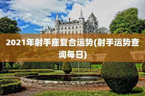 2021年射手座复合运势(射手运势查询每日)