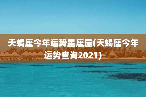 天蝎座今年运势星座屋(天蝎座今年运势查询2021)