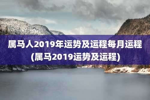 属马人2019年运势及运程每月运程(属马2019运势及运程)