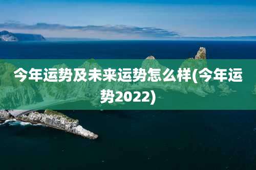 今年运势及未来运势怎么样(今年运势2022)