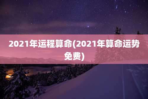 2021年运程算命(2021年算命运势免费)