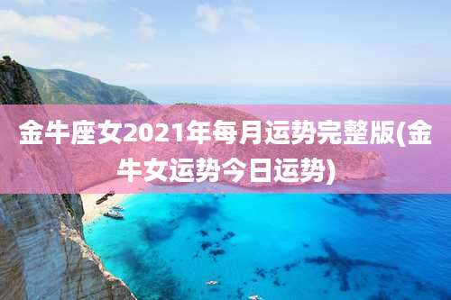 金牛座女2021年每月运势完整版(金牛女运势今日运势)