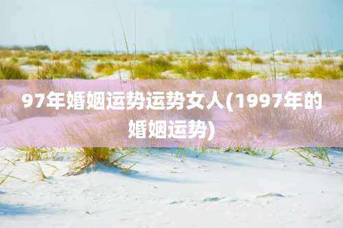97年婚姻运势运势女人(1997年的婚姻运势)