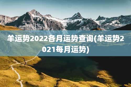 羊运势2022各月运势查询(羊运势2021每月运势)