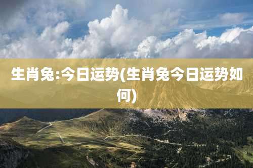 生肖兔:今日运势(生肖兔今日运势如何)