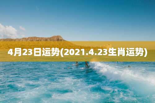4月23日运势(2021.4.23生肖运势)