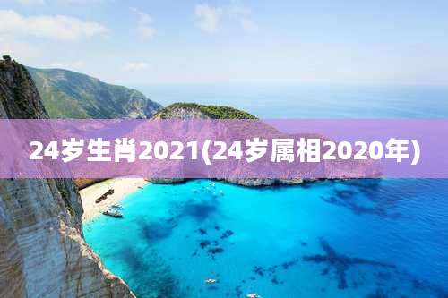 24岁生肖2021(24岁属相2020年)