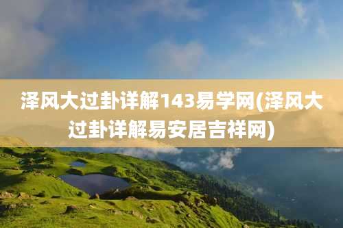 泽风大过卦详解143易学网(泽风大过卦详解易安居吉祥网)