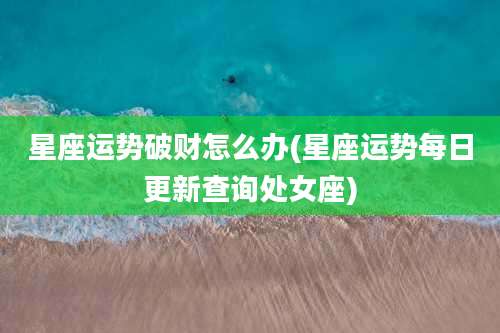 星座运势破财怎么办(星座运势每日更新查询处女座)