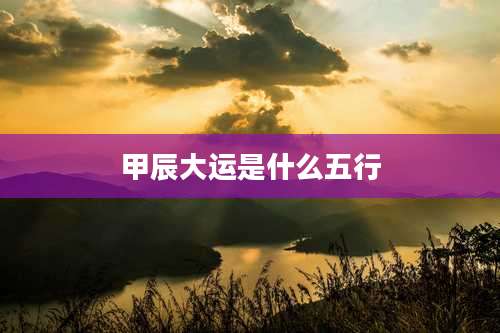 甲辰大运是什么五行