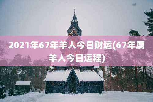 2021年67年羊人今日财运(67年属羊人今日运程)
