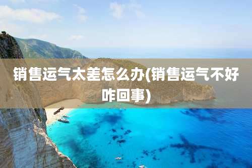 销售运气太差怎么办(销售运气不好咋回事)