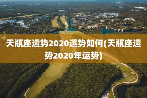 天瓶座运势2020运势如何(天瓶座运势2020年运势)