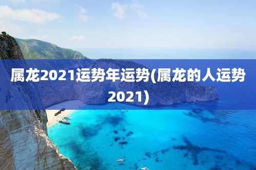 属龙2021运势年运势(属龙的人运势2021)