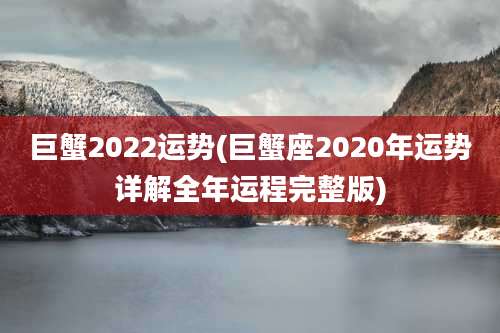 巨蟹2022运势(巨蟹座2020年运势详解全年运程完整版)