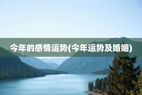 今年的感情运势(今年运势及婚姻)