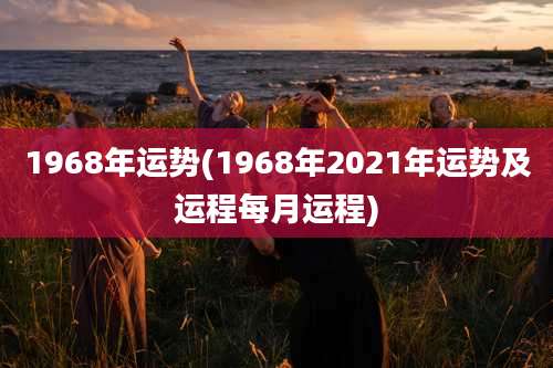 1968年运势(1968年2021年运势及运程每月运程)