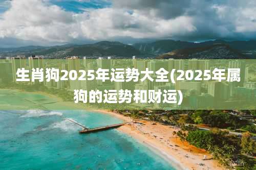 生肖狗2025年运势大全(2025年属狗的运势和财运)