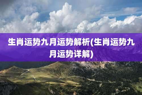 生肖运势九月运势解析(生肖运势九月运势详解)
