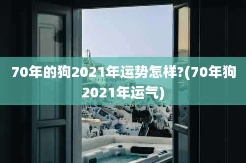 70年的狗2021年运势怎样?(70年狗2021年运气)