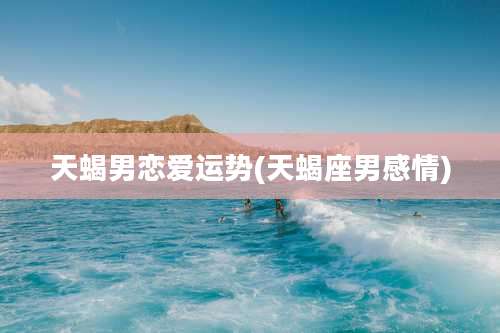 天蝎男恋爱运势(天蝎座男感情)