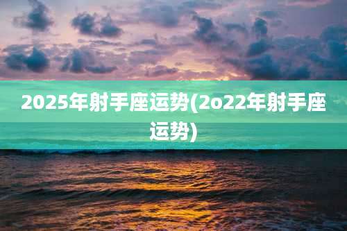 2025年射手座运势(2o22年射手座运势)