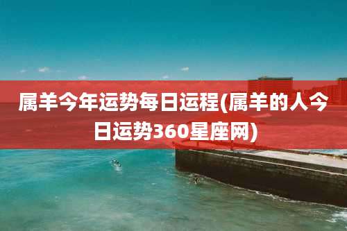 属羊今年运势每日运程(属羊的人今日运势360星座网)