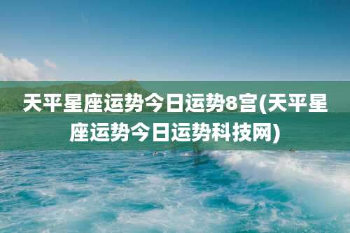 天平星座运势今日运势8宫(天平星座运势今日运势科技网)