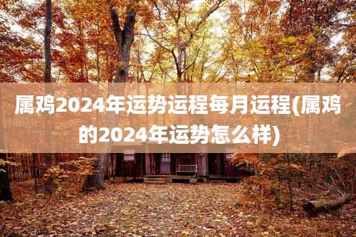属鸡2024年运势运程每月运程(属鸡的2024年运势怎么样)