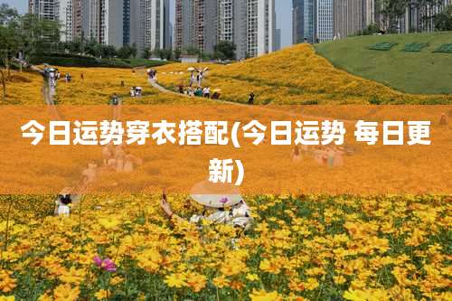 今日运势穿衣搭配(今日运势 每日更新)