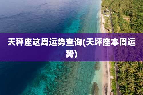 天秤座这周运势查询(天坪座本周运势)