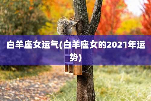 白羊座女运气(白羊座女的2021年运势)
