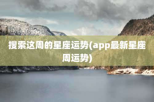 搜索这周的星座运势(app最新星座周运势)