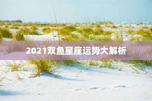 2021双鱼星座运势大解析