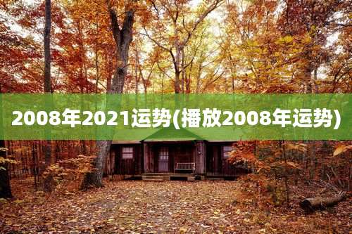 2008年2021运势(播放2008年运势)