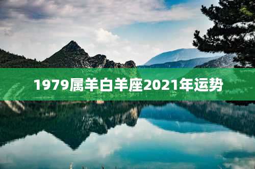 1979属羊白羊座2021年运势