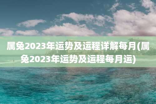 属兔2023年运势及运程详解每月(属兔2023年运势及运程每月运)