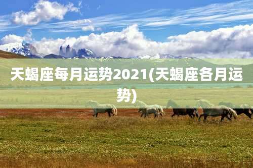 天蝎座每月运势2021(天蝎座各月运势)