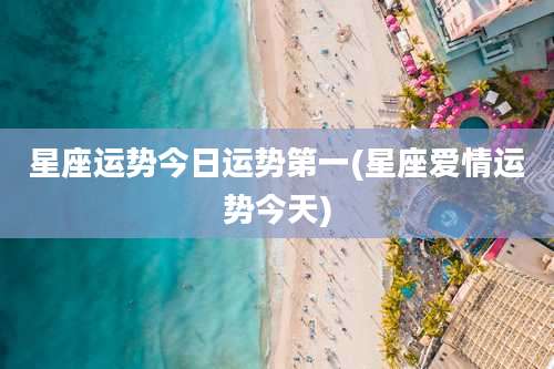 星座运势今日运势第一(星座爱情运势今天)