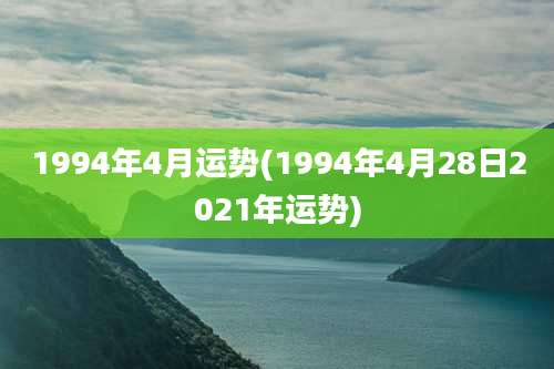 1994年4月运势(1994年4月28日2021年运势)